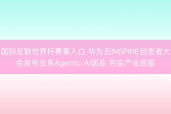 国际足联世界杯赛事入口 华为云INSPIRE创思者大会发布全系Agentic AI居品 夯实产业底座