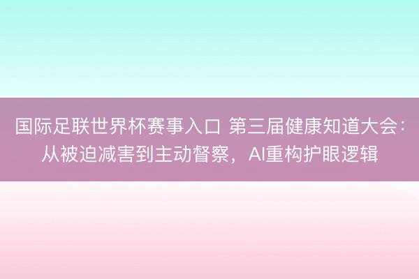 国际足联世界杯赛事入口 第三届健康知道大会：从被迫减害到主动督察，AI重构护眼逻辑