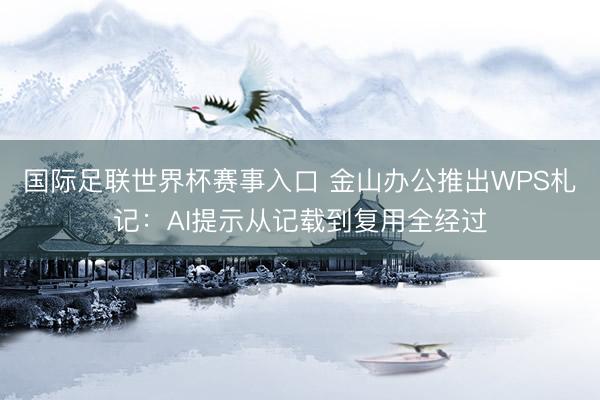 国际足联世界杯赛事入口 金山办公推出WPS札记：AI提示从记载到复用全经过