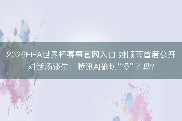 2026FIFA世界杯赛事官网入口 姚顺雨首度公开对话汤谈生：腾讯AI确切“慢”了吗？