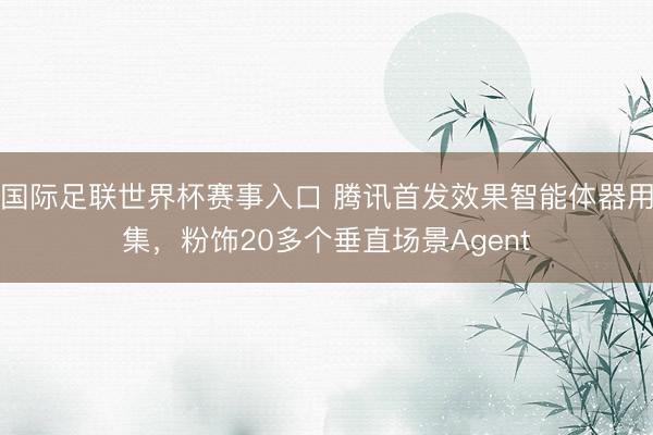 国际足联世界杯赛事入口 腾讯首发效果智能体器用集，粉饰20多个垂直场景Agent