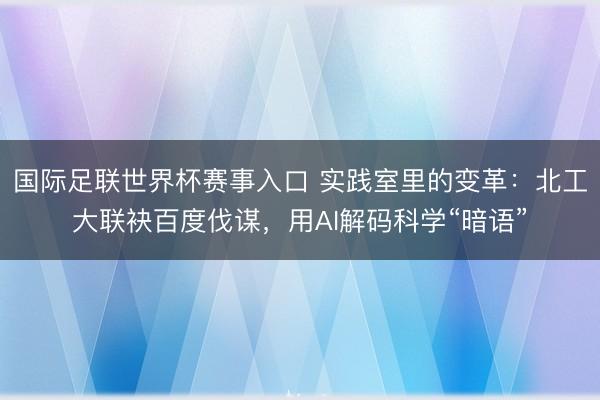 国际足联世界杯赛事入口 实践室里的变革：北工大联袂百度伐谋，用AI解码科学“暗语”