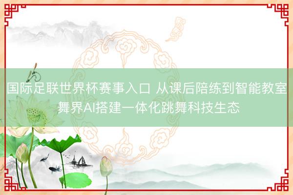 国际足联世界杯赛事入口 从课后陪练到智能教室 舞界AI搭建一体化跳舞科技生态