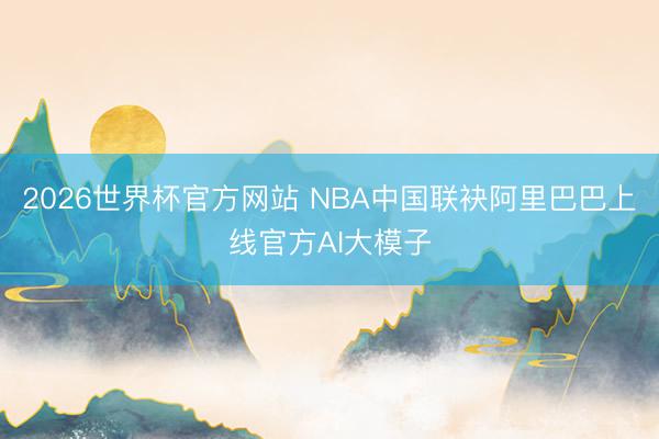 2026世界杯官方网站 NBA中国联袂阿里巴巴上线官方AI大模子