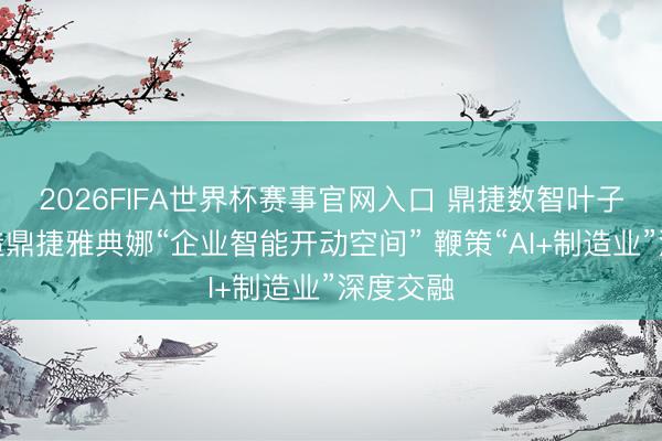 2026FIFA世界杯赛事官网入口 鼎捷数智叶子祯：打造鼎捷雅典娜“企业智能开动空间” 鞭策“AI+制造业”深度交融
