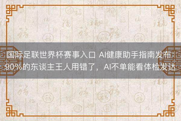 国际足联世界杯赛事入口 AI健康助手指南发布：90%的东谈主王人用错了，AI不单能看体检发达