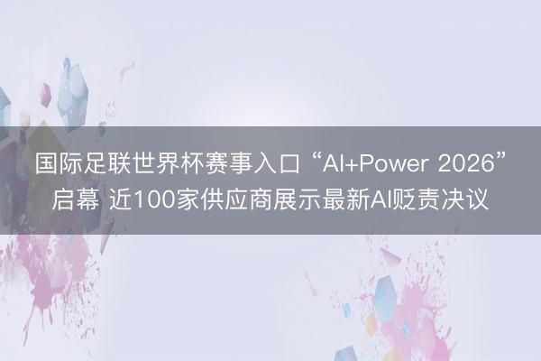 国际足联世界杯赛事入口 “AI+Power 2026”启幕 近100家供应商展示最新AI贬责决议