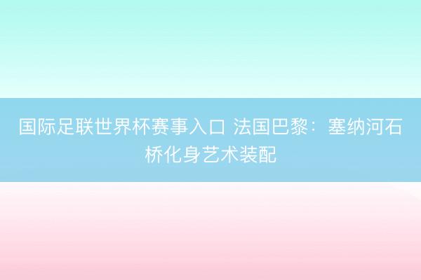 国际足联世界杯赛事入口 法国巴黎：塞纳河石桥化身艺术装配