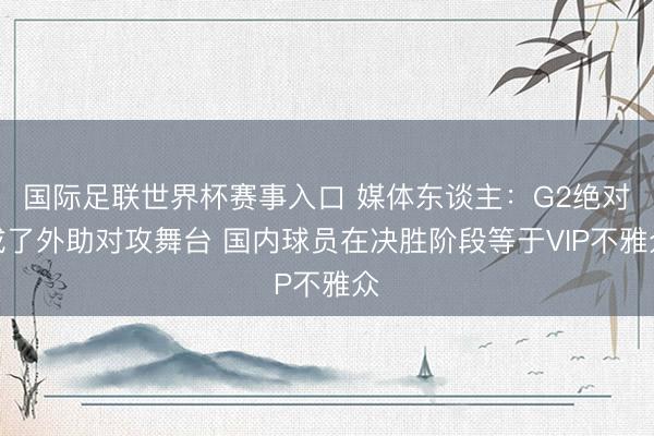 国际足联世界杯赛事入口 媒体东谈主：G2绝对成了外助对攻舞台 国内球员在决胜阶段等于VIP不雅众