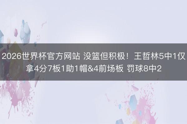 2026世界杯官方网站 没篮但积极！王哲林5中1仅拿4分7板1助1帽&4前场板 罚球8中2