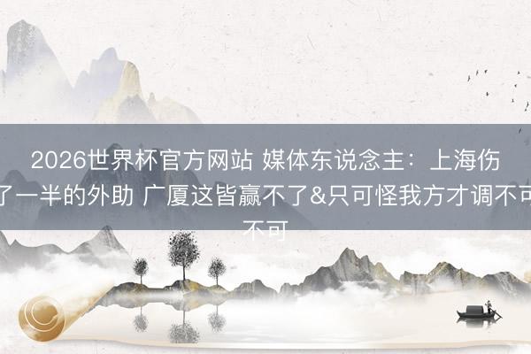 2026世界杯官方网站 媒体东说念主：上海伤了一半的外助 广厦这皆赢不了&只可怪我方才调不可