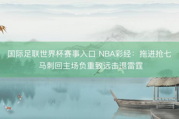 国际足联世界杯赛事入口 NBA彩经：拖进抢七 马刺回主场负重致远击退雷霆