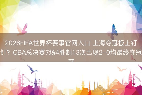 2026FIFA世界杯赛事官网入口 上海夺冠板上钉钉？CBA总决赛7场4胜制13次出现2-0均最终夺冠