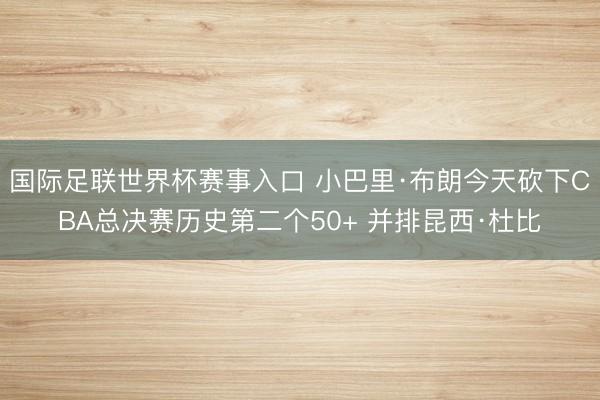 国际足联世界杯赛事入口 小巴里·布朗今天砍下CBA总决赛历史第二个50+ 并排昆西·杜比