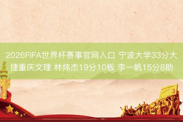 2026FIFA世界杯赛事官网入口 宁波大学33分大捷重庆文理 林炜杰19分10板 李一帆15分8助