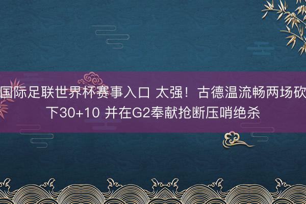 国际足联世界杯赛事入口 太强！古德温流畅两场砍下30+10 并在G2奉献抢断压哨绝杀