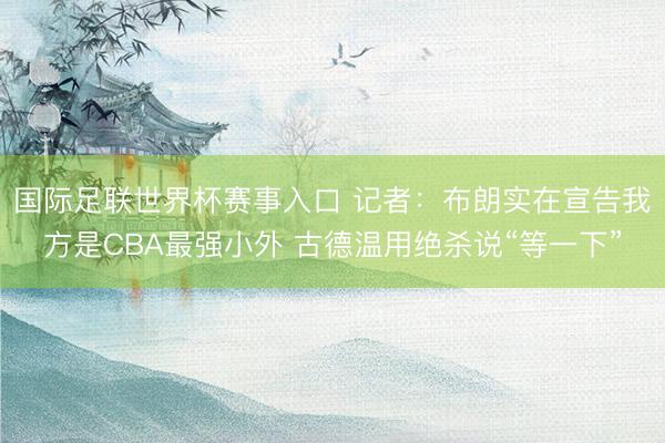 国际足联世界杯赛事入口 记者：布朗实在宣告我方是CBA最强小外 古德温用绝杀说“等一下”