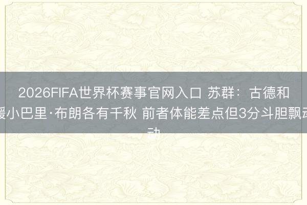 2026FIFA世界杯赛事官网入口 苏群：古德和缓小巴里·布朗各有千秋 前者体能差点但3分斗胆飘动