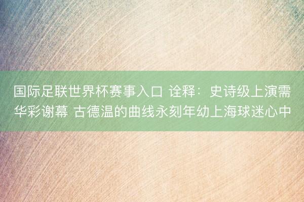 国际足联世界杯赛事入口 诠释：史诗级上演需华彩谢幕 古德温的曲线永刻年幼上海球迷心中