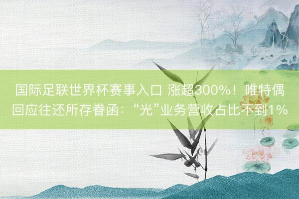国际足联世界杯赛事入口 涨超300%!唯特偶回应往还所存眷函:“光”业务营收占比不到1%