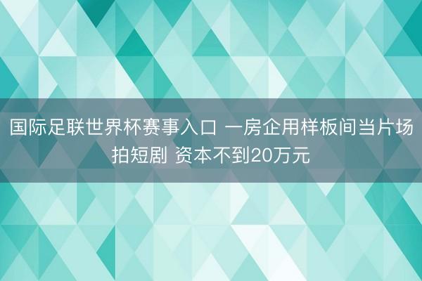 国际足联世界杯赛事入口 一房企用样板间当片场拍短剧 资本不到20万元