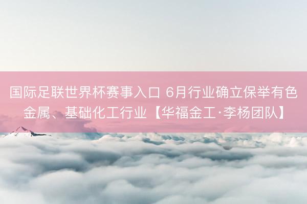 国际足联世界杯赛事入口 6月行业确立保举有色金属、基础化工行业【华福金工·李杨团队】