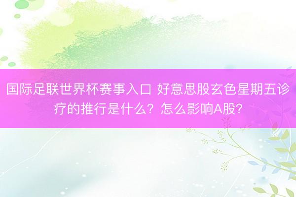 国际足联世界杯赛事入口 好意思股玄色星期五诊疗的推行是什么?怎么影响A股?