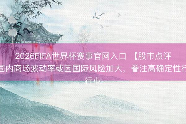 2026FIFA世界杯赛事官网入口 【股市点评】国内商场波动率或因国际风险加大,眷注高确定性行业
