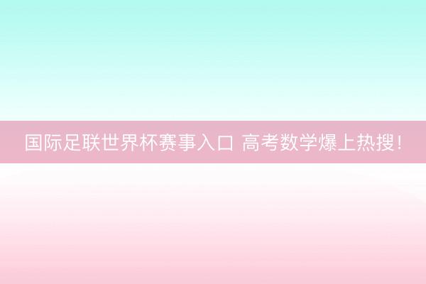 国际足联世界杯赛事入口 高考数学爆上热搜！