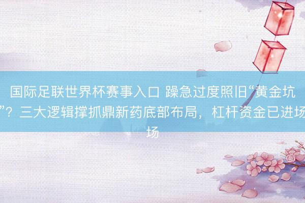 国际足联世界杯赛事入口 躁急过度照旧“黄金坑”？三大逻辑撑抓鼎新药底部布局，杠杆资金已进场