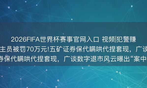 2026FIFA世界杯赛事官网入口 视频|犯警赚钱73.76万元，从业东谈主员被罚70万元!五矿证券保代瞒哄代捏套现，<a href=