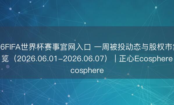 2026FIFA世界杯赛事官网入口 一周被投动态与股权市集速览（2026.06.01-2026.06.07） | 正心Ecosphere