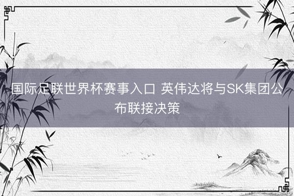 国际足联世界杯赛事入口 英伟达将与SK集团公布联接决策