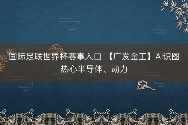 国际足联世界杯赛事入口 【广发金工】AI识图热心半导体、动力