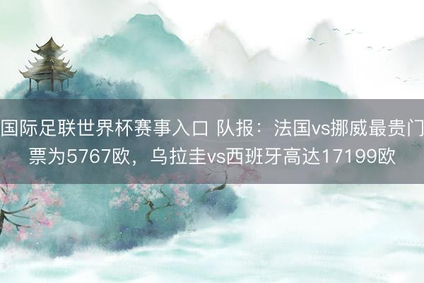 国际足联世界杯赛事入口 队报:法国vs挪威最贵门票为5767欧,乌拉圭vs西班牙高达17199欧