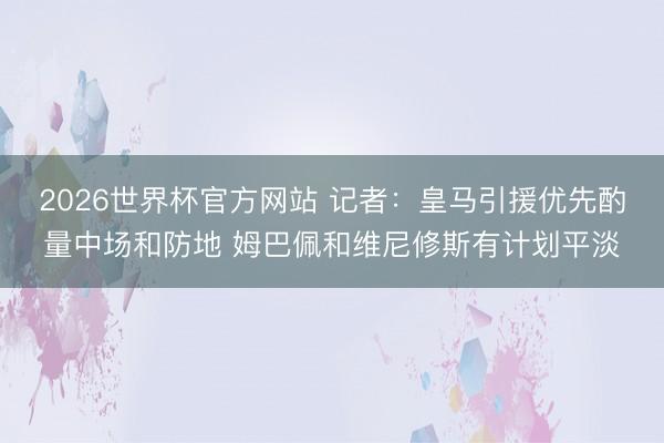 2026世界杯官方网站 记者：皇马引援优先酌量中场和防地 姆巴佩和维尼修斯有计划平淡