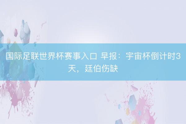 国际足联世界杯赛事入口 早报：宇宙杯倒计时3天，廷伯伤缺
