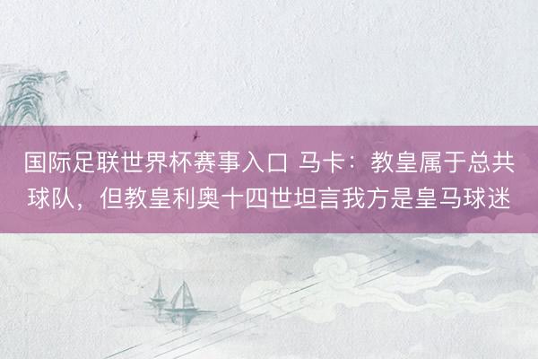 国际足联世界杯赛事入口 马卡：教皇属于总共球队，但教皇利奥十四世坦言我方是皇马球迷
