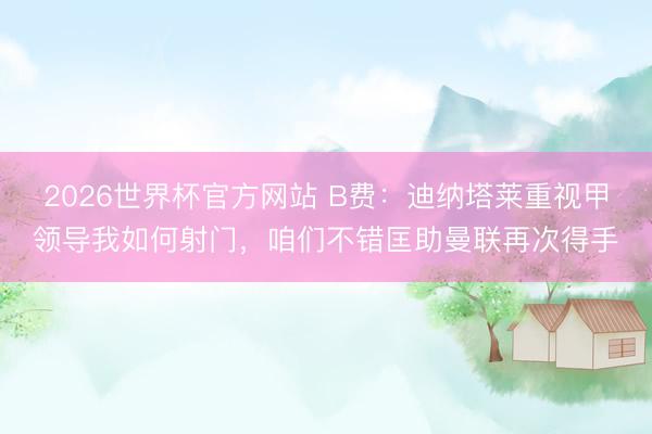 2026世界杯官方网站 B费：迪纳塔莱重视甲领导我如何射门，咱们不错匡助曼联再次得手