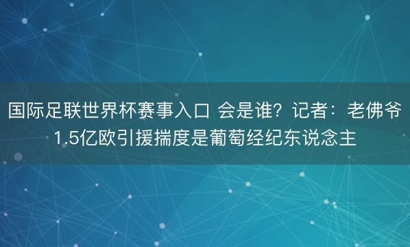 国际足联世界杯赛事入口 会是谁？记者：老佛爷1.5亿欧引援揣度是葡萄经纪东说念主