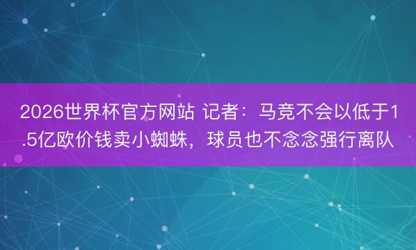2026世界杯官方网站 记者：马竞不会以低于1.5亿欧价钱卖小蜘蛛，球员也不念念强行离队