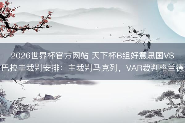 2026世界杯官方网站 天下杯B组好意思国VS巴拉圭裁判安排：主裁判马克列，VAR裁判格兰德