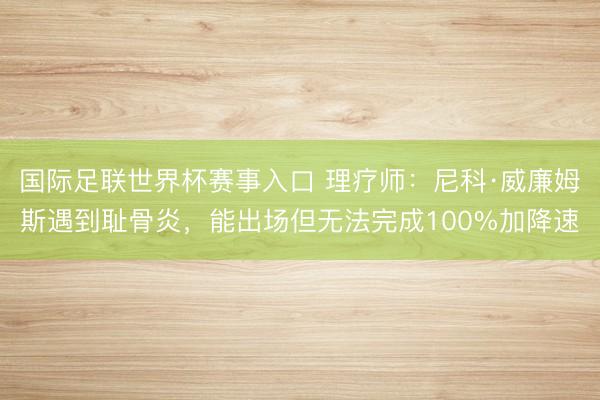 国际足联世界杯赛事入口 理疗师:尼科·威廉姆斯遇到耻骨炎,能出场但无法完成100%加降速