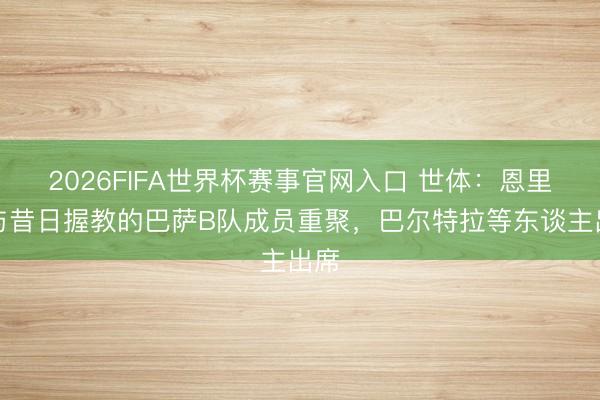 2026FIFA世界杯赛事官网入口 世体:恩里克与昔日握教的巴萨B队成员重聚,巴尔特拉等东谈主出席