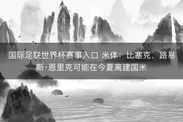 国际足联世界杯赛事入口 米体：比塞克、路易斯·恩里克可能在今夏离建国米