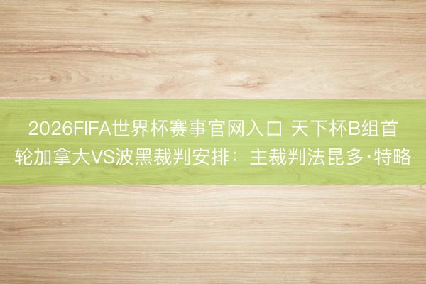 2026FIFA世界杯赛事官网入口 天下杯B组首轮加拿大VS波黑裁判安排：主裁判法昆多·特略