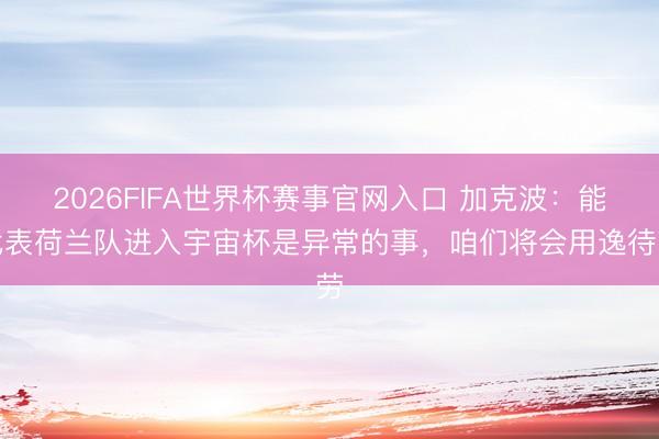 2026FIFA世界杯赛事官网入口 加克波：能代表荷兰队进入宇宙杯是异常的事，咱们将会用逸待劳