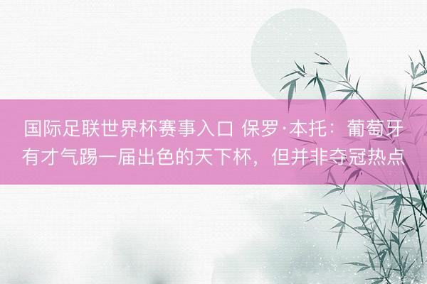 国际足联世界杯赛事入口 保罗·本托：葡萄牙有才气踢一届出色的天下杯，但并非夺冠热点
