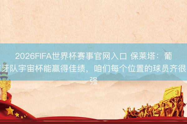 2026FIFA世界杯赛事官网入口 保莱塔:葡萄牙队宇宙杯能赢得佳绩,咱们每个位置的球员齐很强