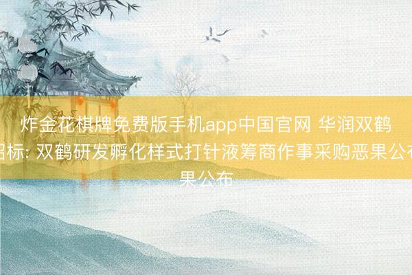 炸金花棋牌免费版手机app中国官网 华润双鹤招标: 双鹤研发孵化样式打针液筹商作事采购恶果公布